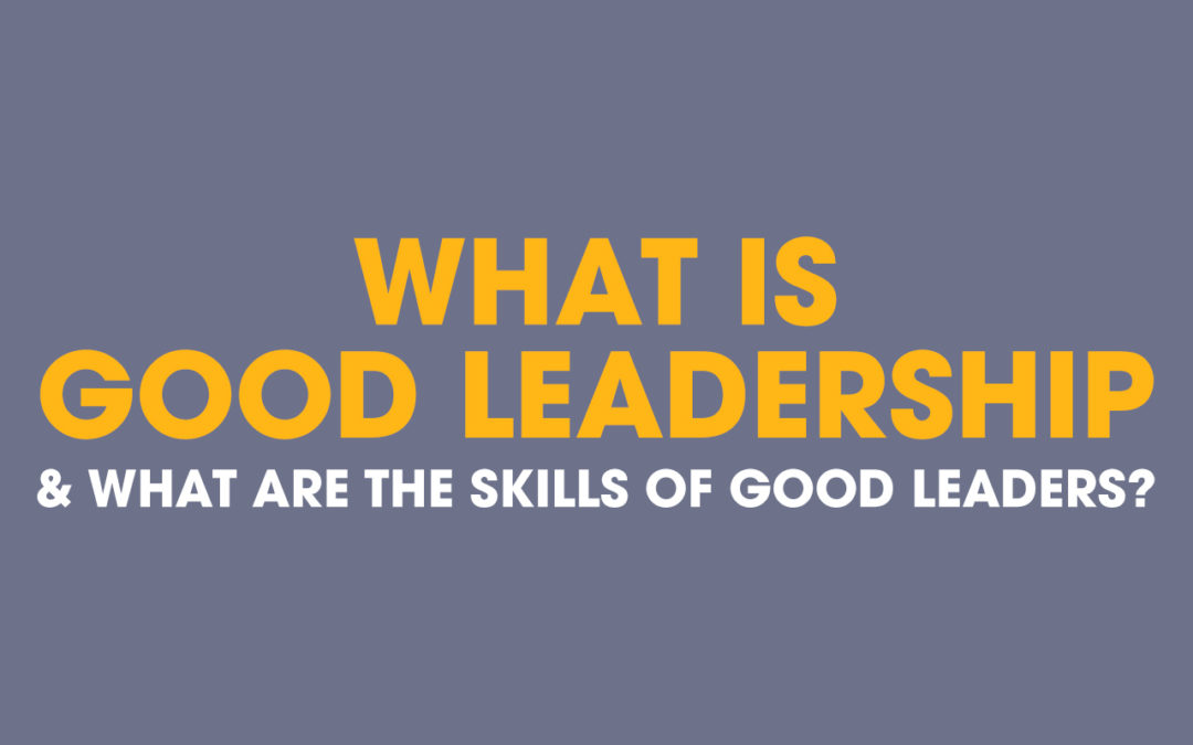 What Is Good Leadership & What Are The Skills Of Good Leaders?